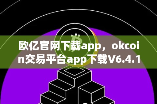 欧亿官网下载app，okcoin交易平台app下载V6.4.12