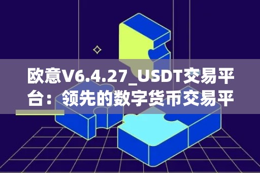 欧意V6.4.27_USDT交易平台：领先的数字货币交易平台