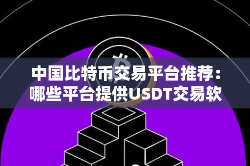 中国比特币交易平台推荐：哪些平台提供USDT交易软件？