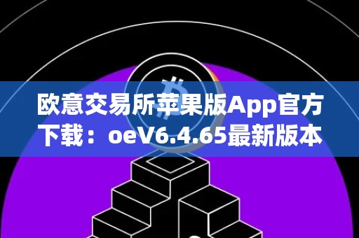 欧意交易所苹果版App官方下载：oeV6.4.65最新版本，快速便捷的数字货币交易平台