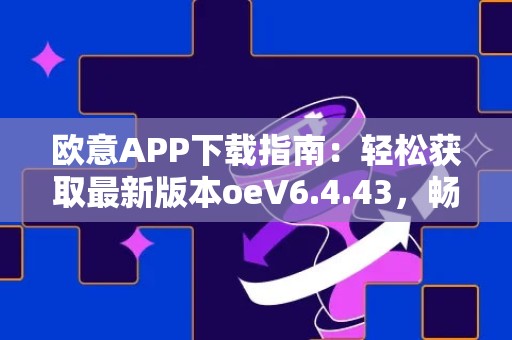 欧意APP下载指南：轻松获取最新版本oeV6.4.43，畅享便捷生活