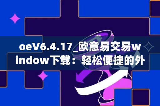 oeV6.4.17_欧意易交易window下载：轻松便捷的外汇交易平台