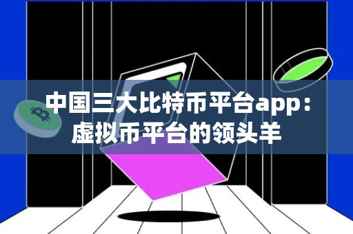 中国三大比特币平台app：虚拟币平台的领头羊