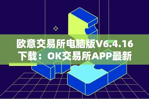 欧意交易所电脑版V6.4.16下载：OK交易所APP最新版本上线