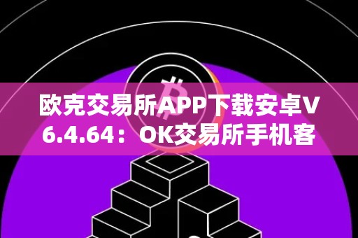 欧克交易所APP下载安卓V6.4.64：OK交易所手机客户端免费下载，实时行情交易尽在掌握
