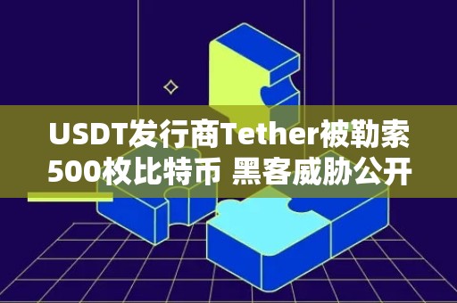 USDT发行商Tether被勒索500枚比特币 黑客威胁公开关键机密文件