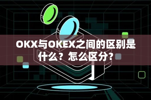 OKX与OKEX之间的区别是什么？怎么区分？
