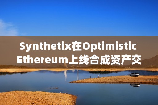 Synthetix在Optimistic Ethereum上线合成资产交易，Gas费预期大幅降低