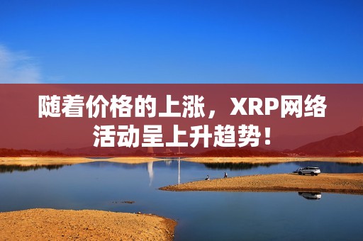 随着价格的上涨，XRP网络活动呈上升趋势！