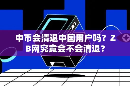 中币会清退中国用户吗？ZB网究竟会不会清退？