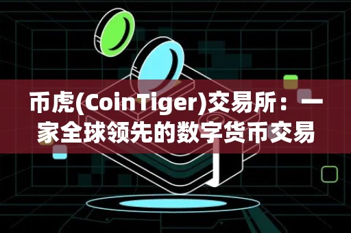 币虎(CoinTiger)交易所：一家全球领先的数字货币交易平台