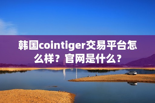 韩国cointiger交易平台怎么样？官网是什么？