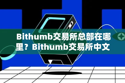  Bithumb交易所总部在哪里？Bithumb交易所中文名有吗？ 