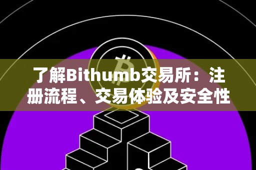 了解Bithumb交易所：注册流程、交易体验及安全性