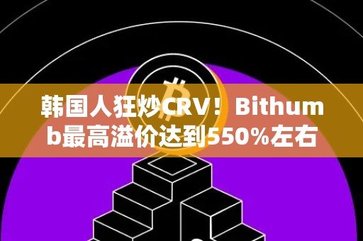 韩国人狂炒CRV！Bithumb最高溢价达到550%左右