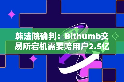 韩法院确判：Bithumb交易所宕机需要赔用户2.5亿韩元
