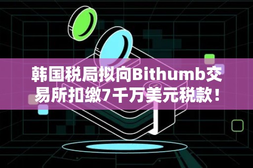 韩国税局拟向Bithumb交易所扣缴7千万美元税款！