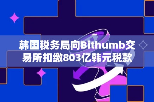 韩国税务局向Bithumb交易所扣缴803亿韩元税款