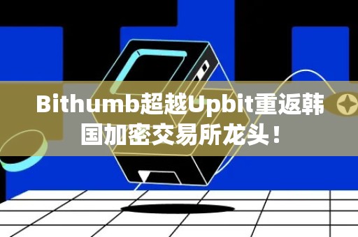 Bithumb超越Upbit重返韩国加密交易所龙头！