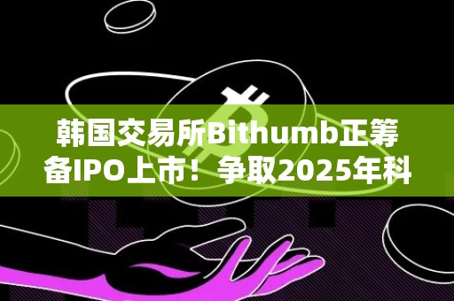 韩国交易所Bithumb正筹备IPO上市！争取2025年科斯达克上市
