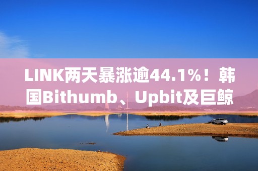 LINK两天暴涨逾44.1%！韩国Bithumb、Upbit及巨鲸买入千万枚LINK