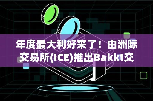 年度最大利好来了！由洲际交易所(ICE)推出Bakkt交易所开始正式营业