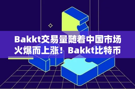Bakkt交易量随着中国市场火爆而上涨！Bakkt比特币合约单日飙涨257%