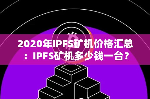 2020年IPFS矿机价格汇总：IPFS矿机多少钱一台？