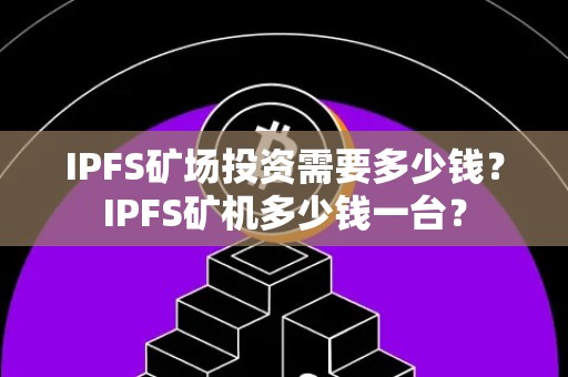 IPFS矿场投资需要多少钱？IPFS矿机多少钱一台？
