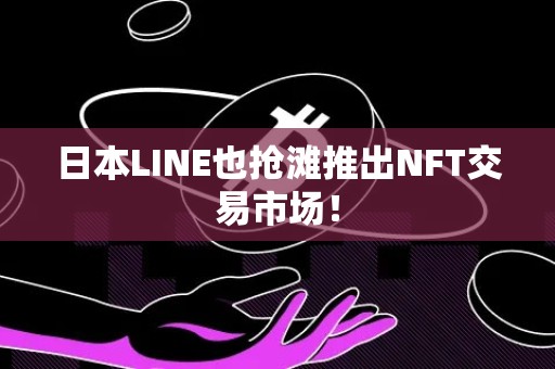 日本LINE也抢滩推出NFT交易市场！