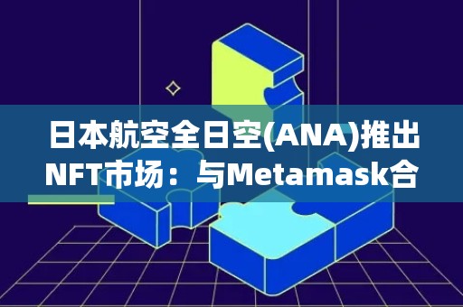 日本航空全日空(ANA)推出NFT市场：与Metamask合作，使用ETH进行交易