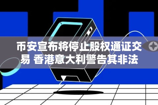 币安宣布将停止股权通证交易 香港意大利警告其非法经营