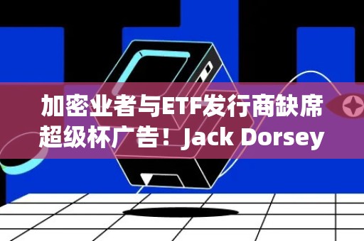 加密业者与ETF发行商缺席超级杯广告！Jack Dorsey身着中本聪T恤传教