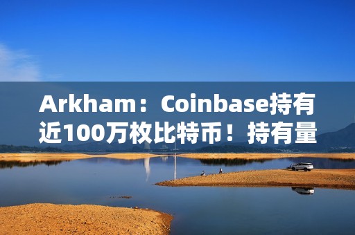 Arkham：Coinbase持有近100万枚比特币！持有量仅次中本聪