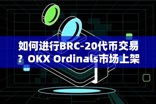 如何进行BRC-20代币交易？OKX Ordinals市场上架/购买BRC-20代币教程