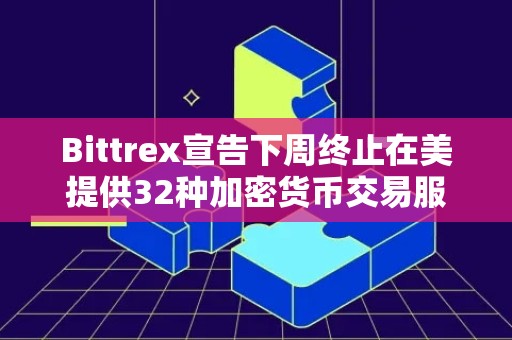 Bittrex宣告下周终止在美提供32种加密货币交易服务