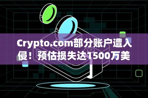 Crypto.com部分账户遭入侵！预估损失达1500万美元