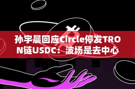 孙宇晨回应Circle停发TRON链USDC：波场是去中心化区块链协议