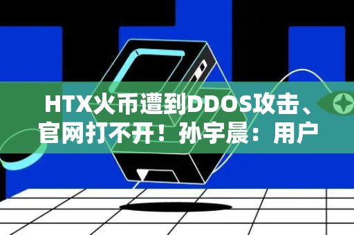 HTX火币遭到DDOS攻击、官网打不开！孙宇晨：用户资金安全