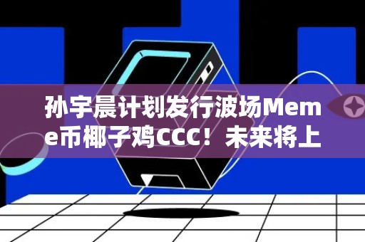 孙宇晨计划发行波场Meme币椰子鸡CCC！未来将上火必HTX？