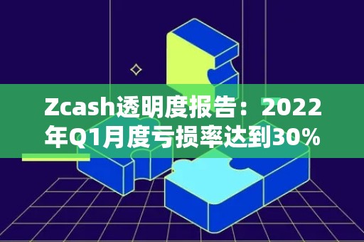Zcash透明度报告：2022年Q1月度亏损率达到30%