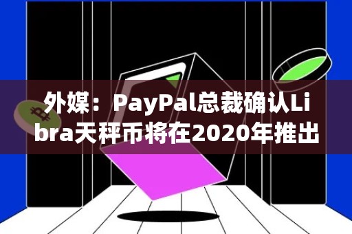 外媒：PayPal总裁确认Libra天秤币将在2020年推出