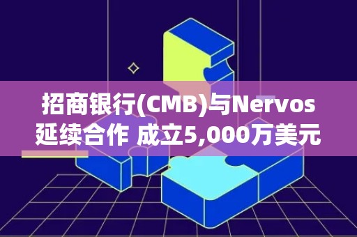 招商银行(CMB)与Nervos延续合作 成立5,000万美元区块链基金