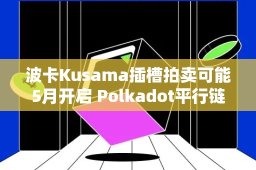 波卡Kusama插槽拍卖可能5月开启 Polkadot平行链何时能上线？
