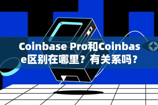 Coinbase Pro和Coinbase区别在哪里？有关系吗？
