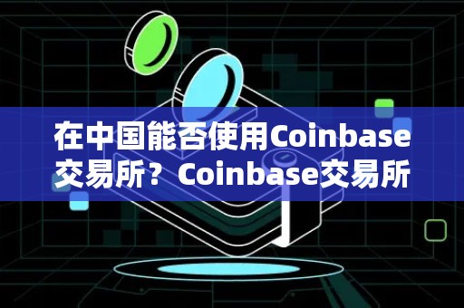 在中国能否使用Coinbase交易所？Coinbase交易所是哪个国家的？