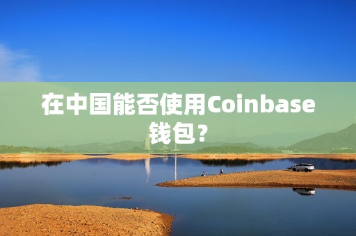 在中国能否使用Coinbase钱包？