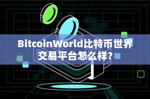 BitcoinWorld比特币世界交易平台怎么样？