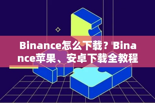 Binance怎么下载？Binance苹果、安卓下载全教程