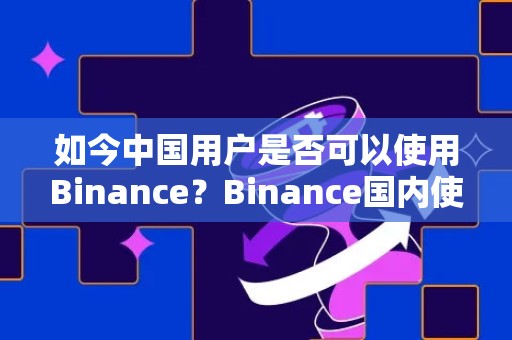 如今中国用户是否可以使用Binance？Binance国内使用教程详解